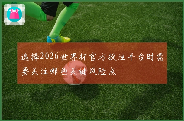 选择2026世界杯官方投注平台时需要关注哪些关键风险点