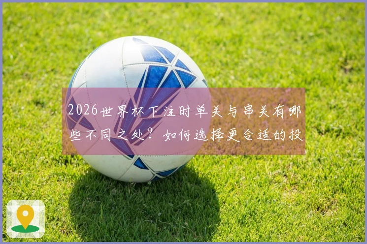 2026世界杯下注时单关与串关有哪些不同之处？如何选择更合适的投注方式？