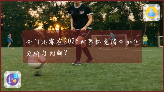 冷门比赛在2026世界杯竞猜中如何分析与判断？