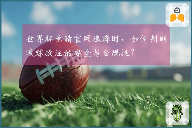 世界杯竞猜官网选择时，如何判断滚球投注的安全与合规性？