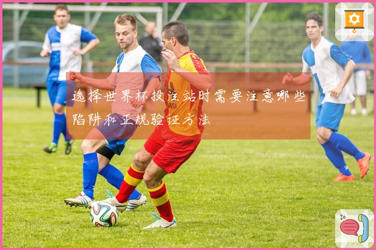 选择世界杯投注站时需要注意哪些陷阱和正规验证方法