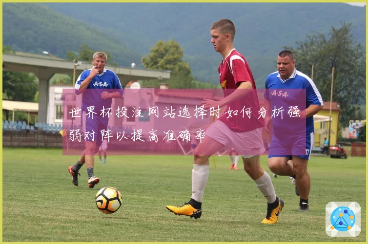 世界杯投注网站选择时如何分析强弱对阵以提高准确率