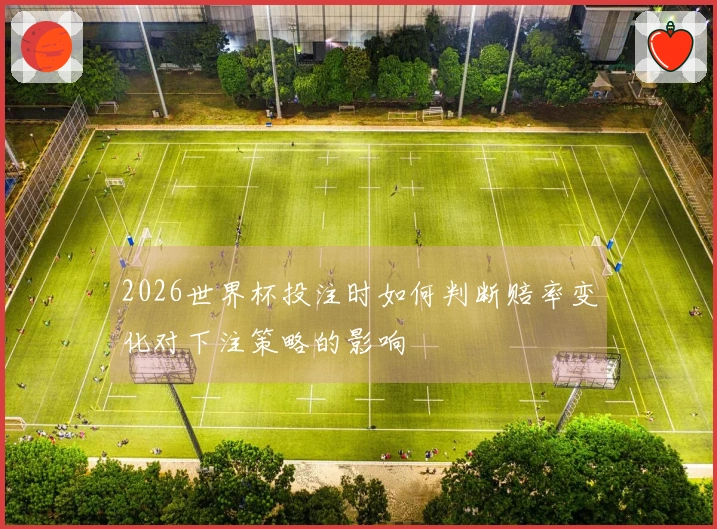 2026世界杯投注时如何判断赔率变化对下注策略的影响