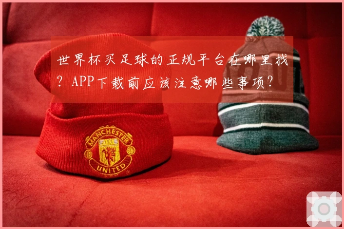 世界杯买足球的正规平台在哪里找？APP下载前应该注意哪些事项？