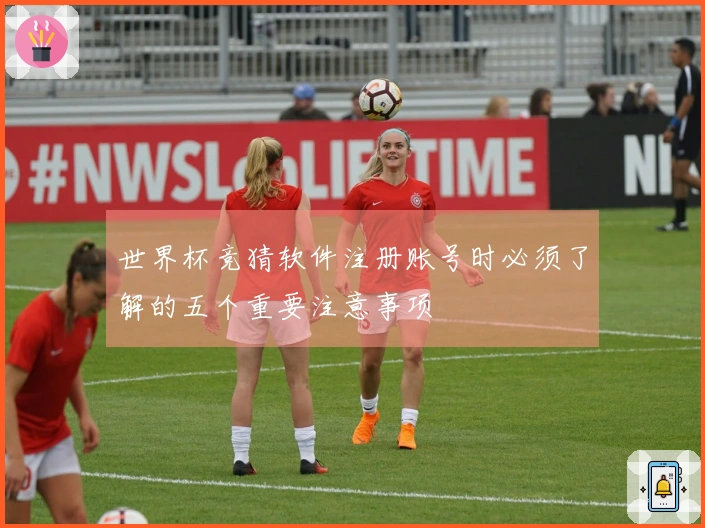 世界杯竞猜软件注册账号时必须了解的五个重要注意事项