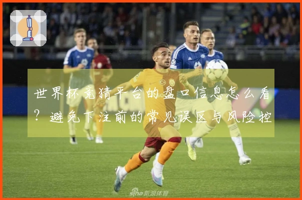 世界杯竞猜平台的盘口信息怎么看？避免下注前的常见误区与风险控制建议