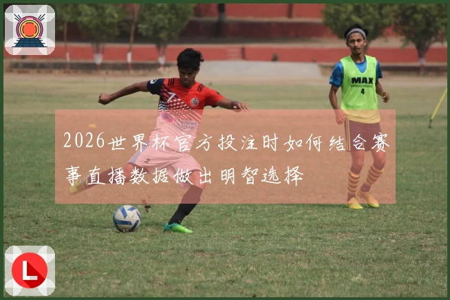 2026世界杯官方投注时如何结合赛事直播数据做出明智选择