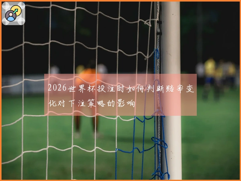 2026世界杯投注时如何判断赔率变化对下注策略的影响