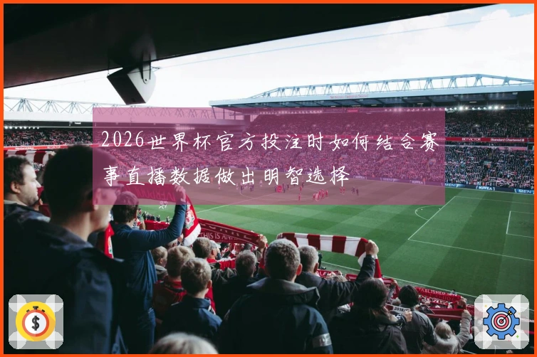 2026世界杯官方投注时如何结合赛事直播数据做出明智选择