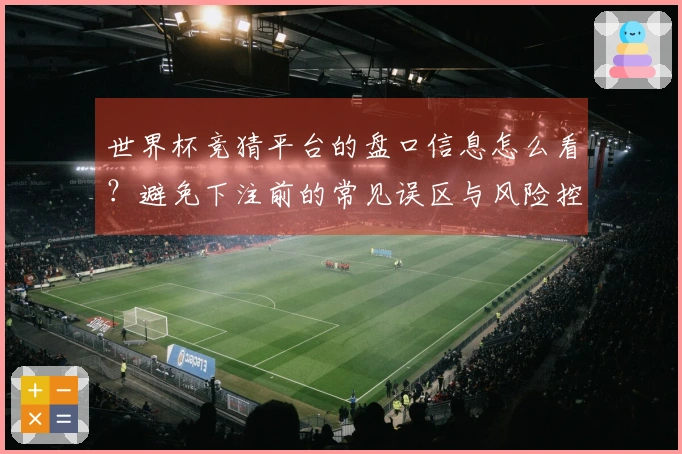 世界杯竞猜平台的盘口信息怎么看？避免下注前的常见误区与风险控制建议