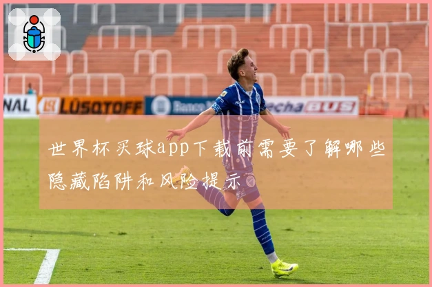 世界杯买球app下载前需要了解哪些隐藏陷阱和风险提示